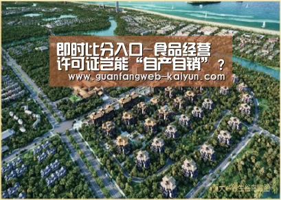 即时比分入口-食品经营许可证岂能“自产自销”?(图1) 开云