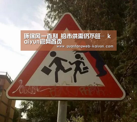 环保风一直刮 铅市供需仍不旺- kaiyun官网首页 (图2) 即时比分入口