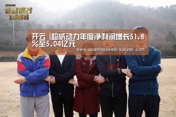 开云 |超威动力年度净利润增长51.8%至5.04亿元(图4) 即时比分入口