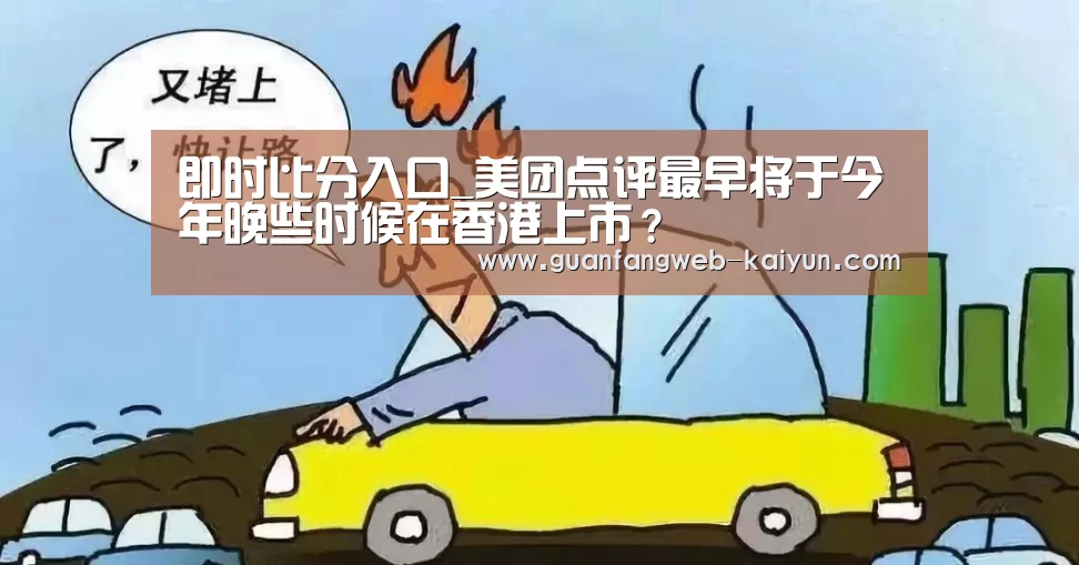 即时比分入口_美团点评最早将于今年晚些时候在香港上市?(图2) kaiyun官网首页