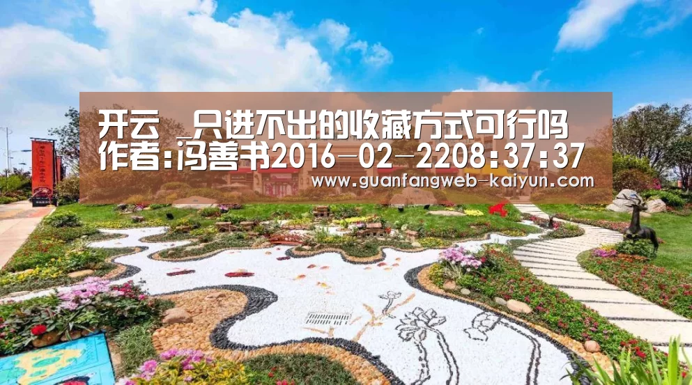 开云 _只进不出的收藏方式可行吗作者:冯善书2016-02-2208:37:37来源:南方日报丙申年春寒料峭,很多人元宵未到便带(图1) kaiyun官网首页