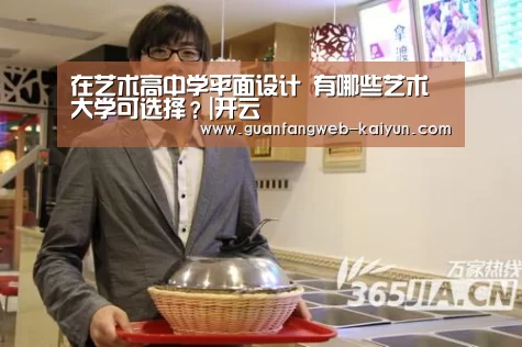 在艺术高中学平面设计 有哪些艺术大学可选择?|开云 (图1) 开云