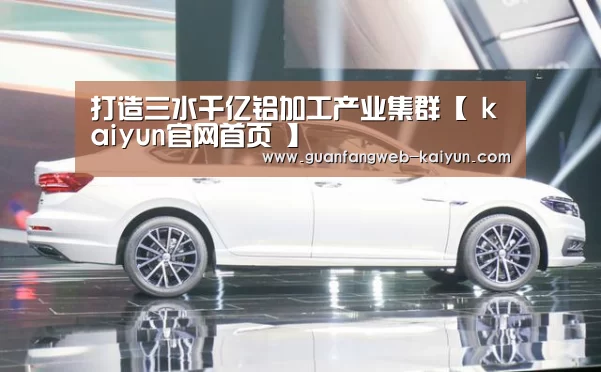 打造三水千亿铝加工产业集群【 kaiyun官网首页 】(图2) 即时比分入口